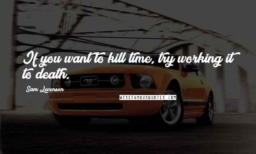 Sam Levenson quotes: If you want to kill time, try working it to death.