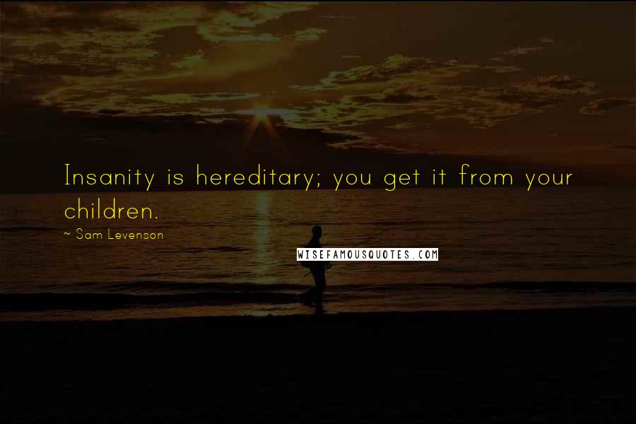 Sam Levenson quotes: Insanity is hereditary; you get it from your children.