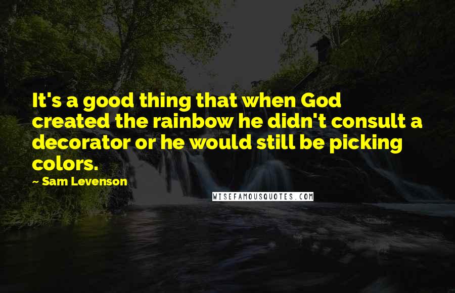Sam Levenson quotes: It's a good thing that when God created the rainbow he didn't consult a decorator or he would still be picking colors. Sam Levenson quotes: It's a good thing that when God created the rainbow he didn't consult a decorator or he would still be picking colors.