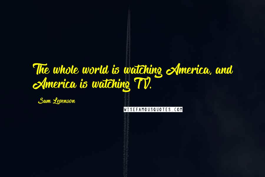 Sam Levenson quotes: The whole world is watching America, and America is watching TV.