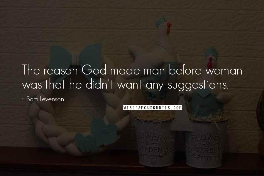 Sam Levenson quotes: The reason God made man before woman was that he didn't want any suggestions.