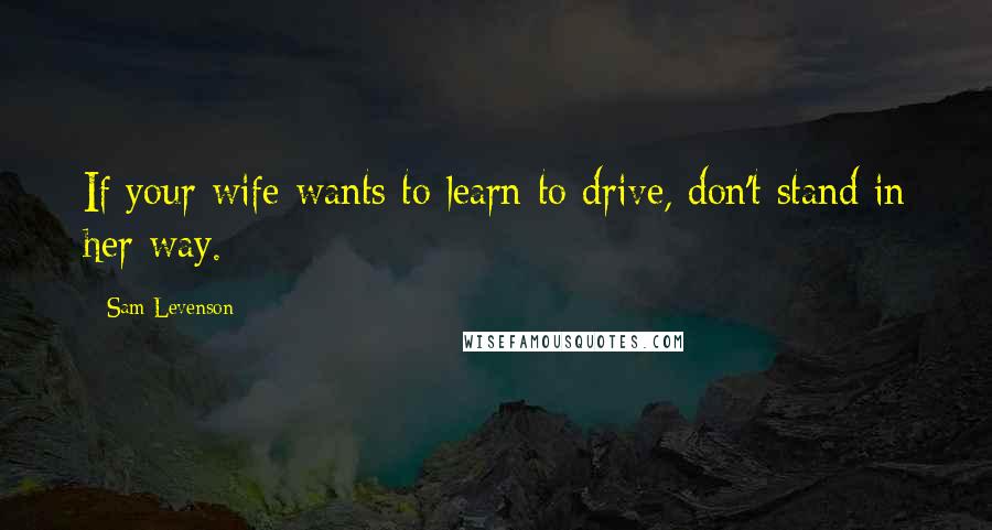 Sam Levenson quotes: If your wife wants to learn to drive, don't stand in her way.