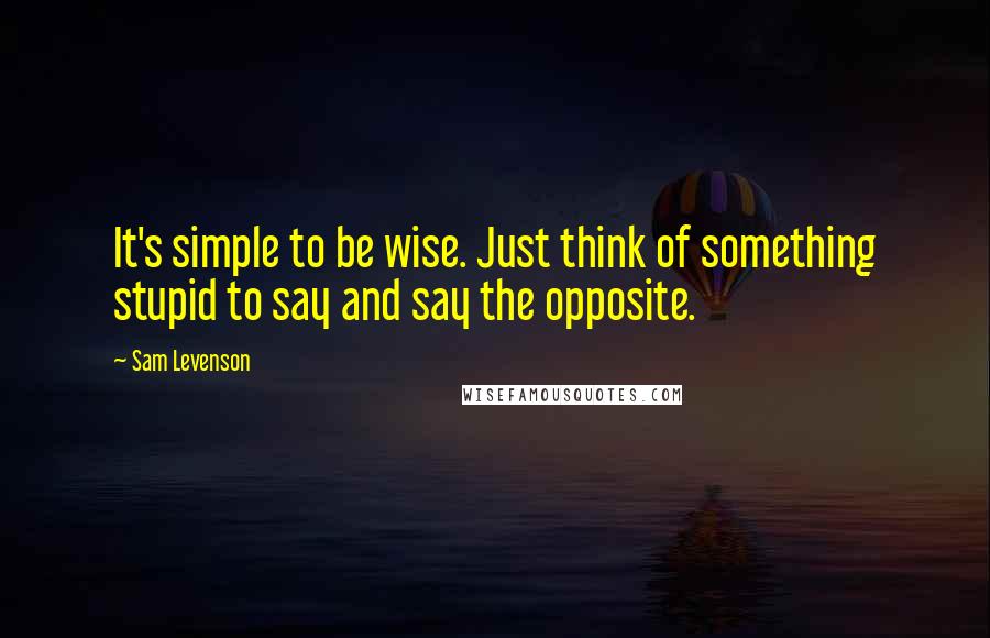 Sam Levenson quotes: It's simple to be wise. Just think of something stupid to say and say the opposite.