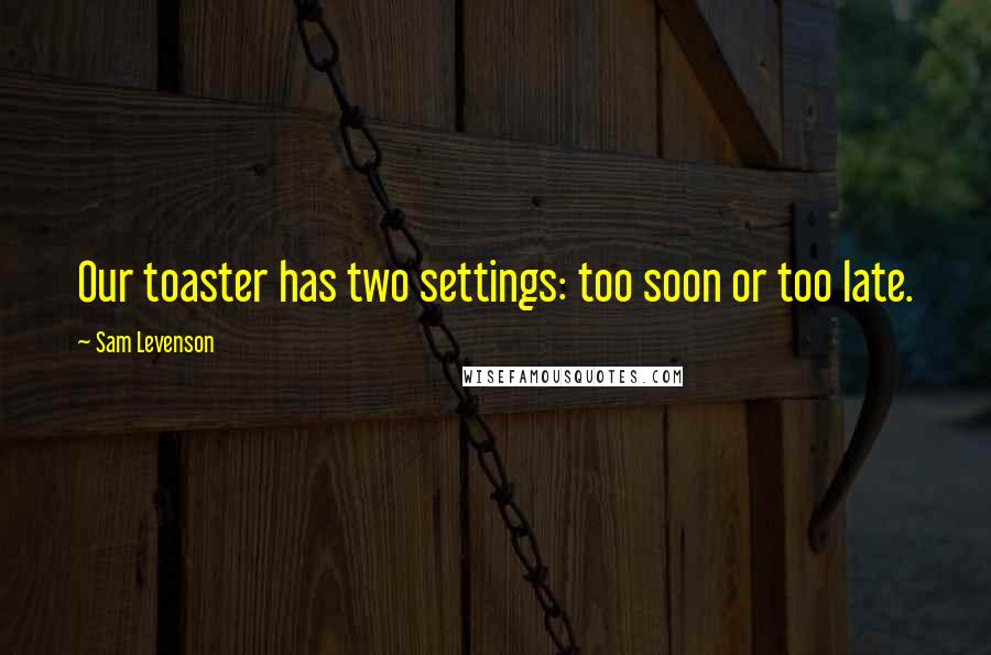 Sam Levenson quotes: Our toaster has two settings: too soon or too late.