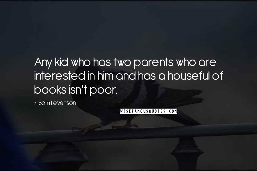 Sam Levenson quotes: Any kid who has two parents who are interested in him and has a houseful of books isn't poor.