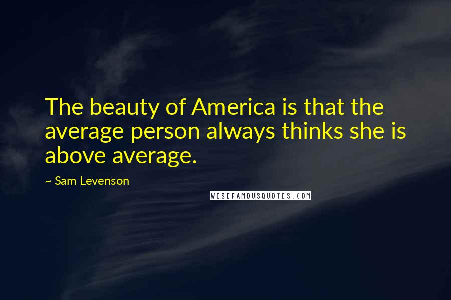 Sam Levenson quotes: The beauty of America is that the average person always thinks she is above average.