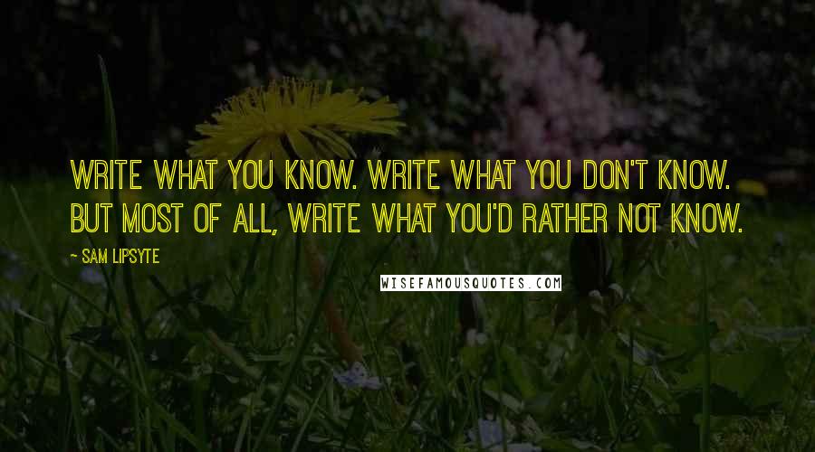 Sam Lipsyte quotes: Write what you know. Write what you don't know. But most of all, write what you'd rather not know.