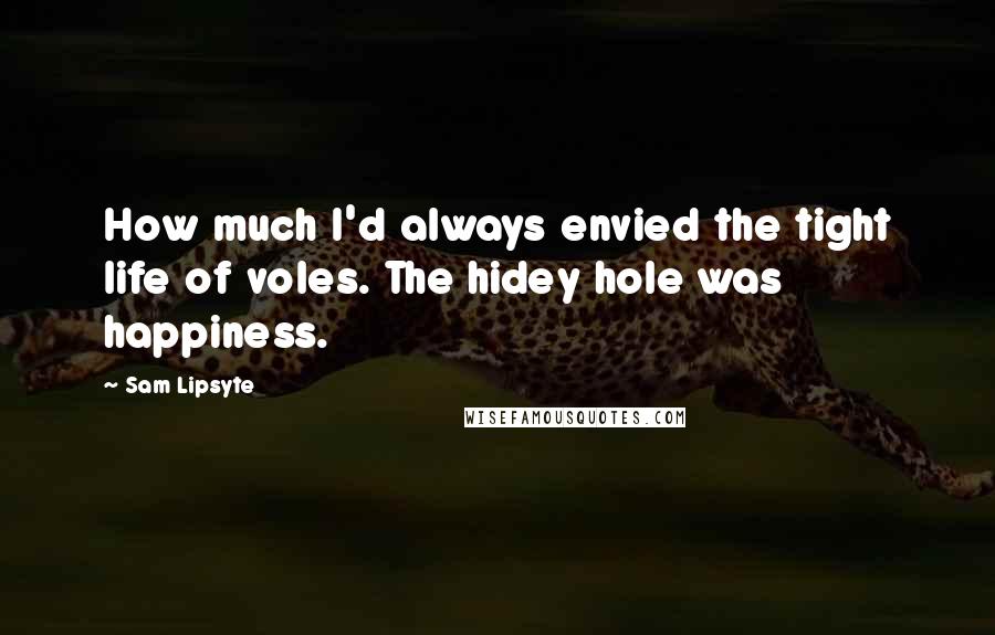Sam Lipsyte quotes: How much I'd always envied the tight life of voles. The hidey hole was happiness.