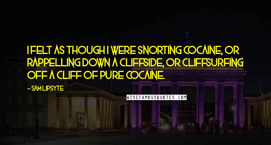 Sam Lipsyte quotes: I felt as though I were snorting cocaine, or rappelling down a cliffside, or cliffsurfing off a cliff of pure cocaine.