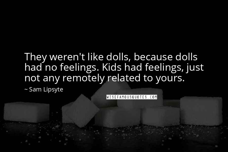 Sam Lipsyte quotes: They weren't like dolls, because dolls had no feelings. Kids had feelings, just not any remotely related to yours.