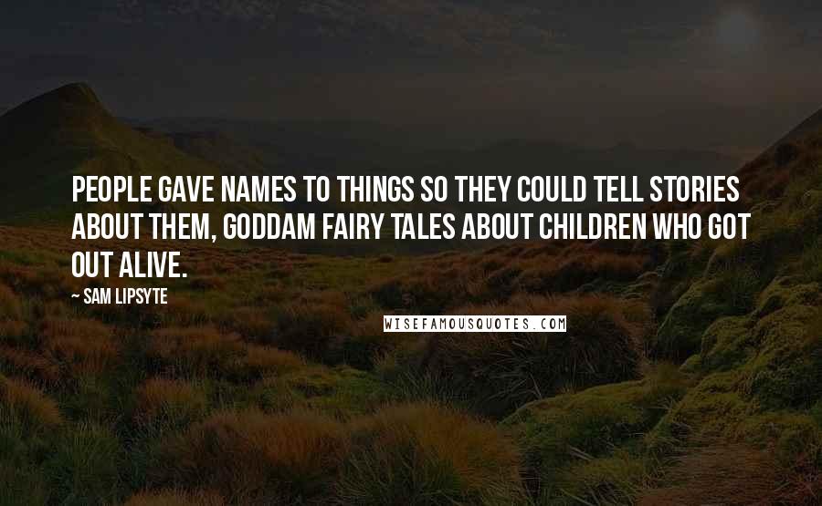 Sam Lipsyte quotes: People gave names to things so they could tell stories about them, goddam fairy tales about children who got out alive.