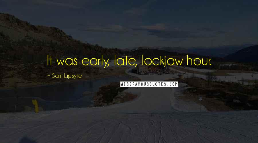 Sam Lipsyte quotes: It was early, late, lockjaw hour.