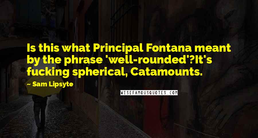 Sam Lipsyte quotes: Is this what Principal Fontana meant by the phrase 'well-rounded'?It's fucking spherical, Catamounts.