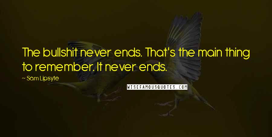 Sam Lipsyte quotes: The bullshit never ends. That's the main thing to remember. It never ends.