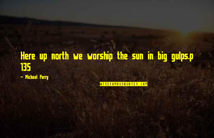 Sam Loco Quotes By Michael Perry: Here up north we worship the sun in Sam Loco Quotes By Michael Perry: Here up north we worship the sun in