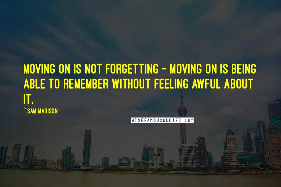 Sam Madison quotes: Moving on is not forgetting - moving on is being able to remember without feeling awful about it.