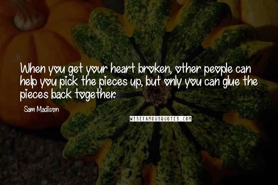 Sam Madison quotes: When you get your heart broken, other people can help you pick the pieces up, but only you can glue the pieces back together. Sam Madison quotes: When you get your heart broken, other people can help you pick the pieces up, but only you can glue the pieces back together.