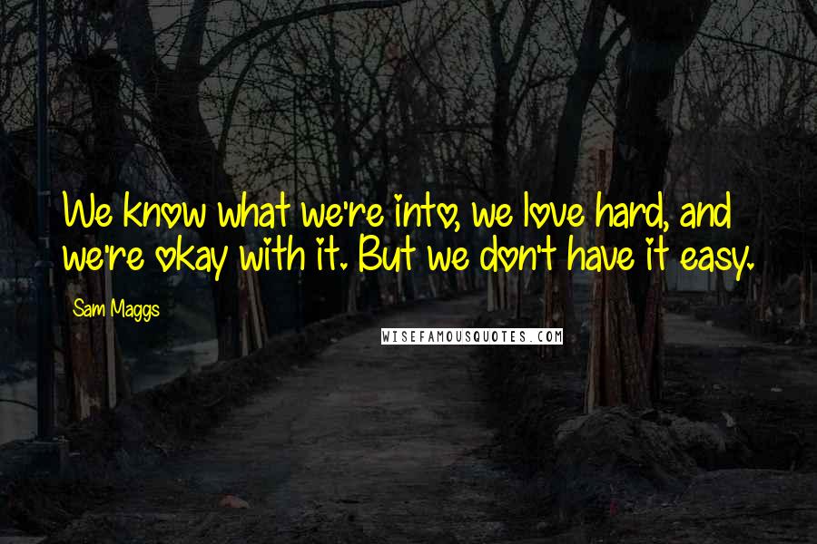 Sam Maggs quotes: We know what we're into, we love hard, and we're okay with it. But we don't have it easy.