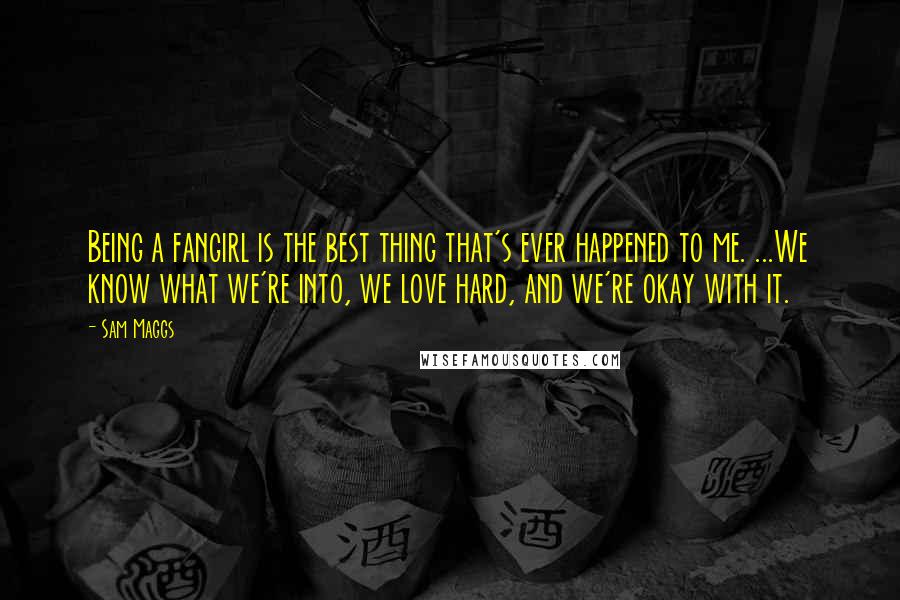 Sam Maggs quotes: Being a fangirl is the best thing that's ever happened to me. ...We know what we're into, we love hard, and we're okay with it.