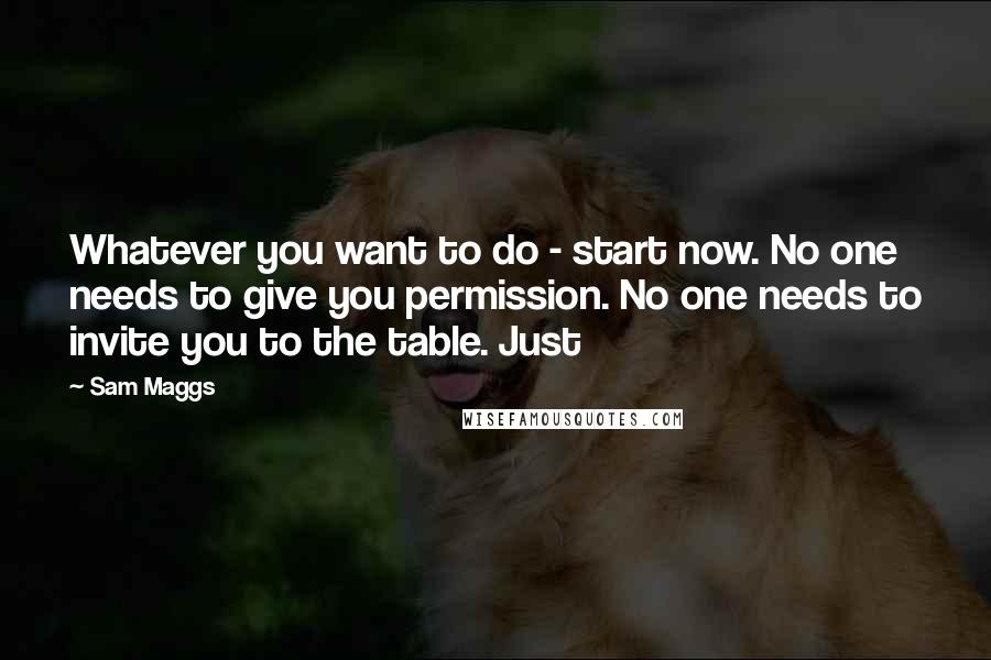 Sam Maggs quotes: Whatever you want to do - start now. No one needs to give you permission. No one needs to invite you to the table. Just Sam Maggs quotes: Whatever you want to do - start now. No one needs to give you permission. No one needs to invite you to the table. Just