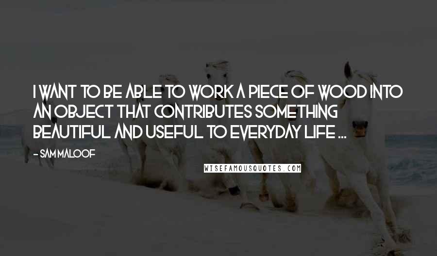 Sam Maloof quotes: I want to be able to work a piece of wood into an object that contributes something beautiful and useful to everyday life ...