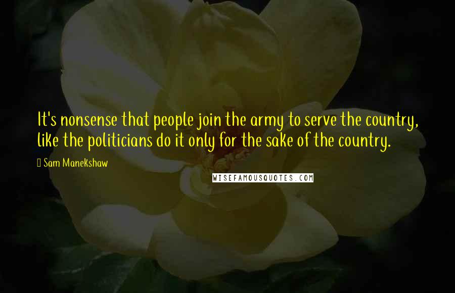Sam Manekshaw quotes: It's nonsense that people join the army to serve the country, like the politicians do it only for the sake of the country.