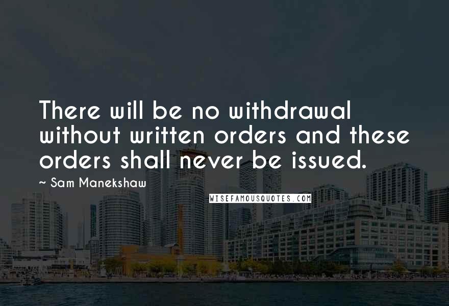 Sam Manekshaw quotes: There will be no withdrawal without written orders and these orders shall never be issued.