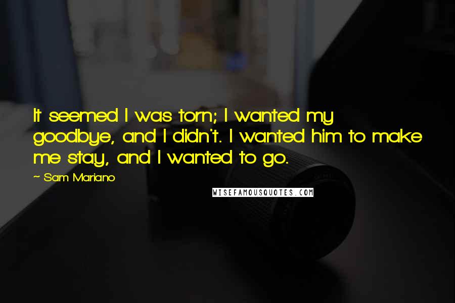 Sam Mariano quotes: It seemed I was torn; I wanted my goodbye, and I didn't. I wanted him to make me stay, and I wanted to go.