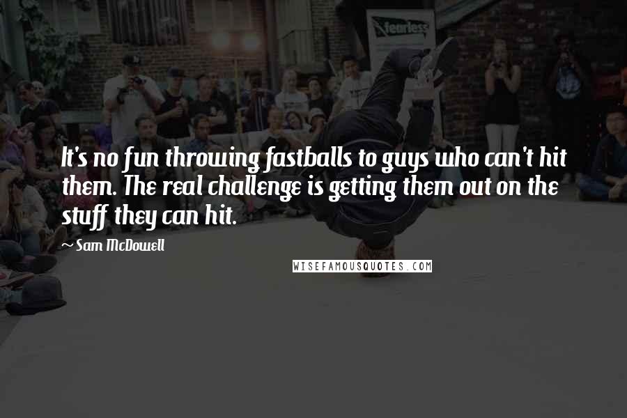 Sam McDowell quotes: It's no fun throwing fastballs to guys who can't hit them. The real challenge is getting them out on the stuff they can hit.