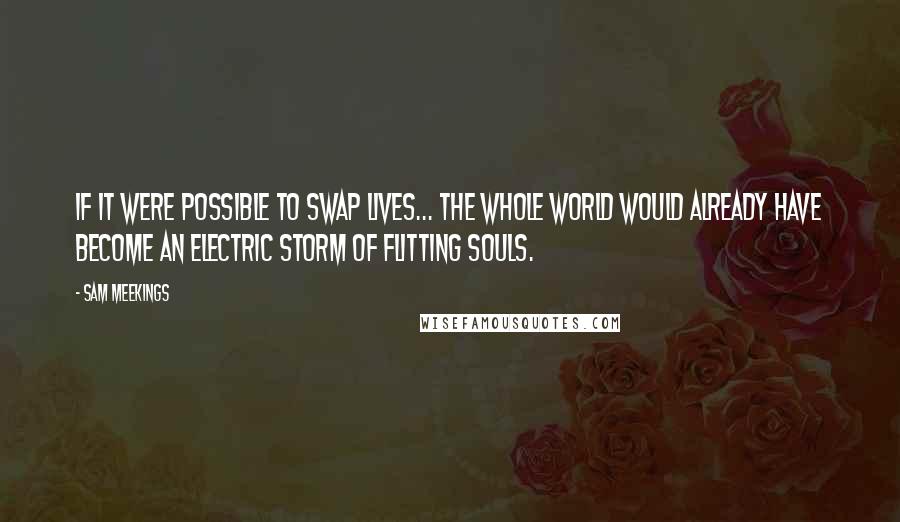 Sam Meekings quotes: If it were possible to swap lives... the whole world would already have become an electric storm of flitting souls.