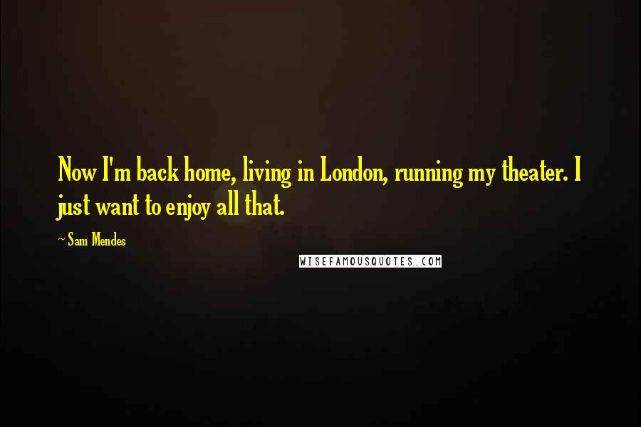 Sam Mendes quotes: Now I'm back home, living in London, running my theater. I just want to enjoy all that.
