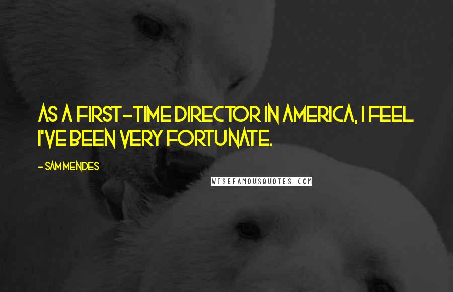 Sam Mendes quotes: As a first-time director in America, I feel I've been very fortunate.