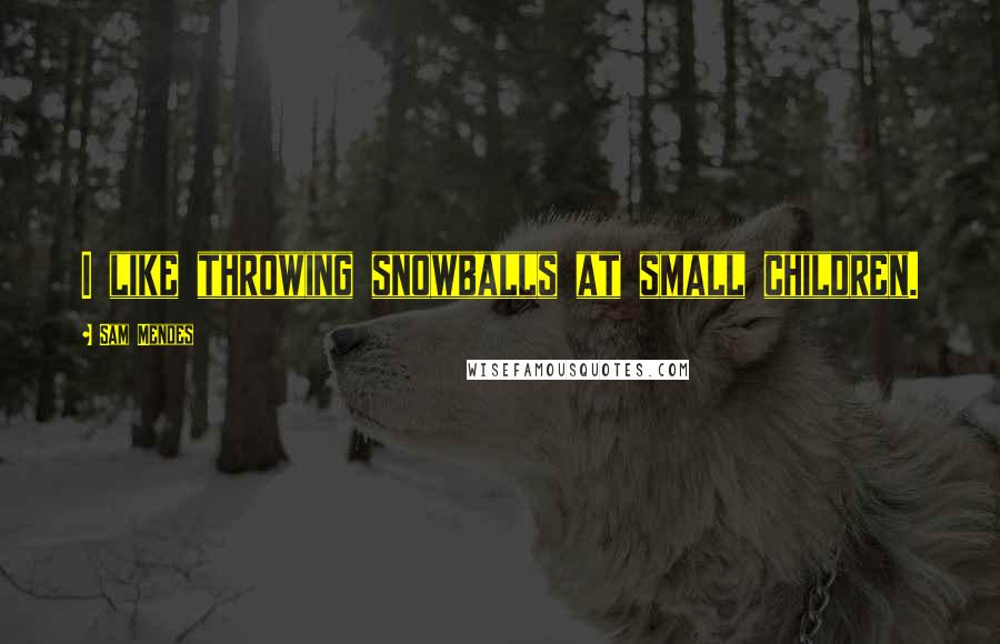 Sam Mendes quotes: I like throwing snowballs at small children.