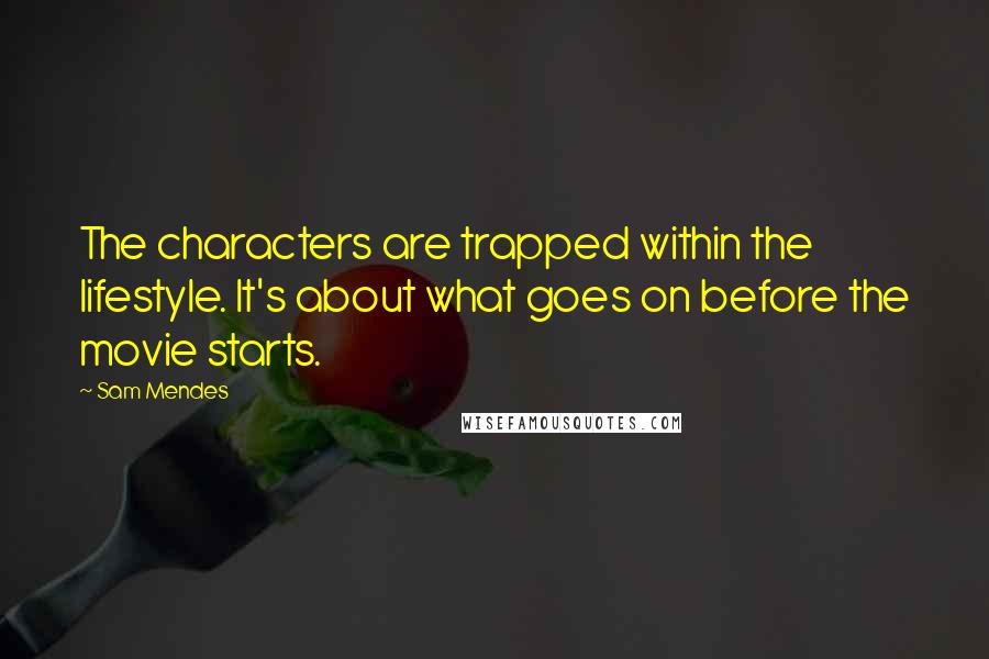 Sam Mendes quotes: The characters are trapped within the lifestyle. It's about what goes on before the movie starts.