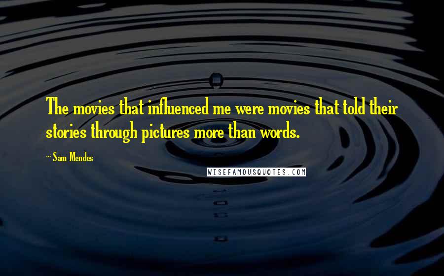 Sam Mendes quotes: The movies that influenced me were movies that told their stories through pictures more than words.