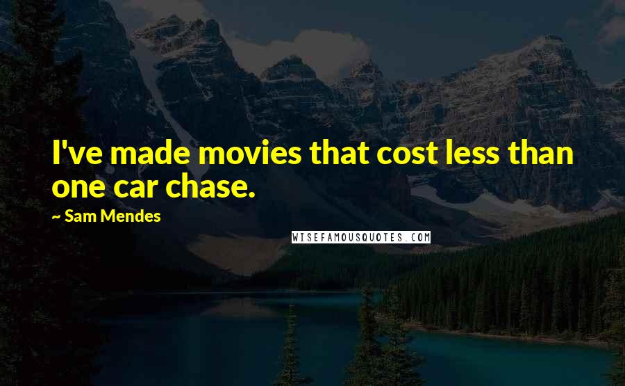 Sam Mendes quotes: I've made movies that cost less than one car chase.