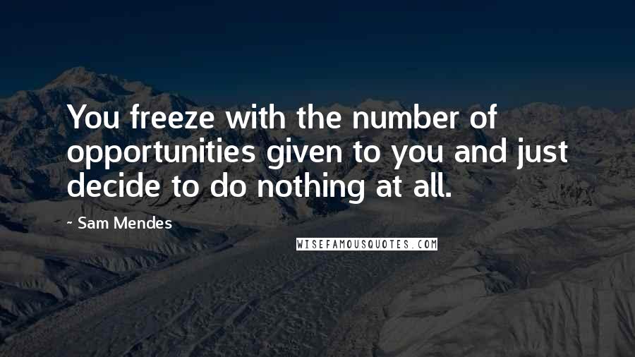 Sam Mendes quotes: You freeze with the number of opportunities given to you and just decide to do nothing at all.