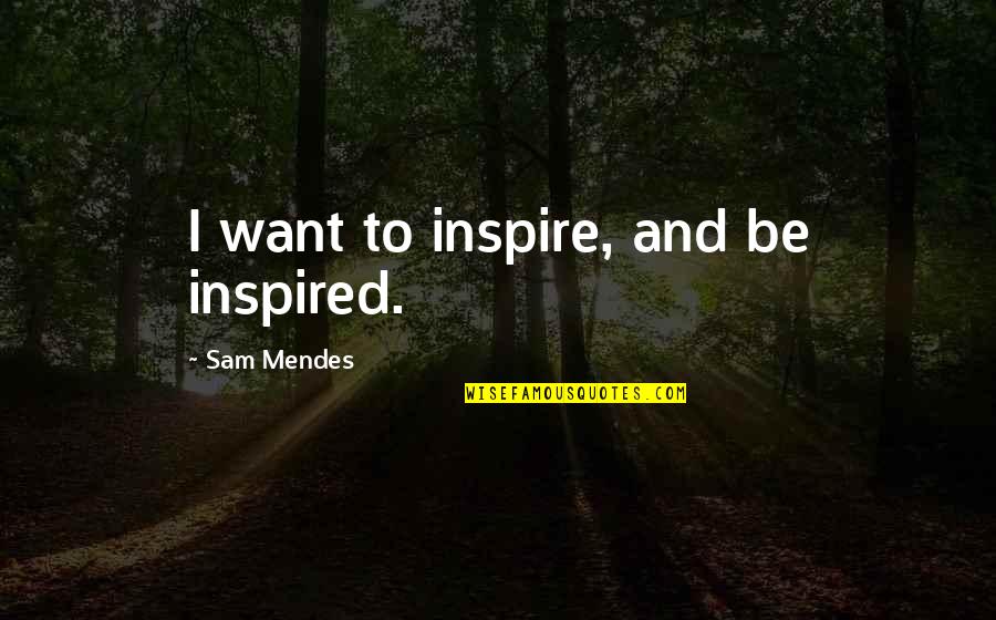 Sam Mendes Quotes By Sam Mendes: I want to inspire, and be inspired.