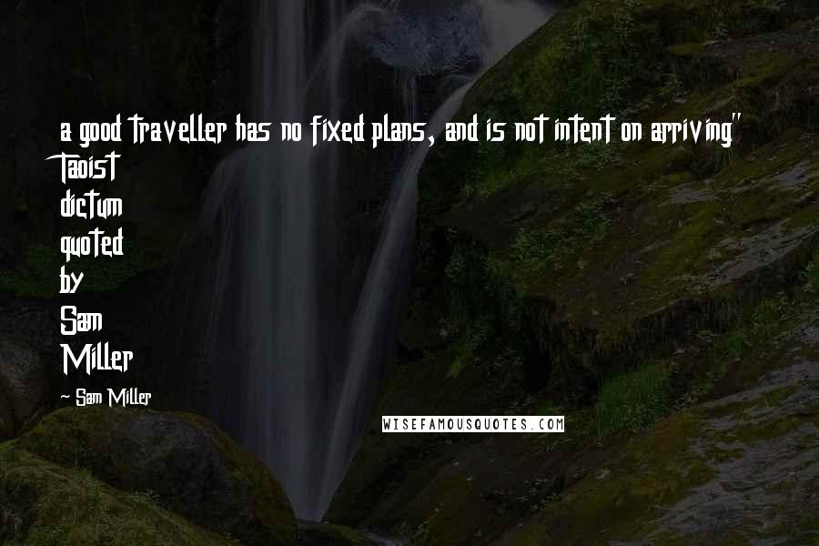 Sam Miller quotes: a good traveller has no fixed plans, and is not intent on arriving" Taoist dictum quoted by Sam Miller Sam Miller quotes: a good traveller has no fixed plans, and is not intent on arriving" Taoist dictum quoted by Sam Miller