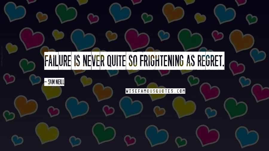 Sam Neill quotes: Failure is never quite so frightening as regret.