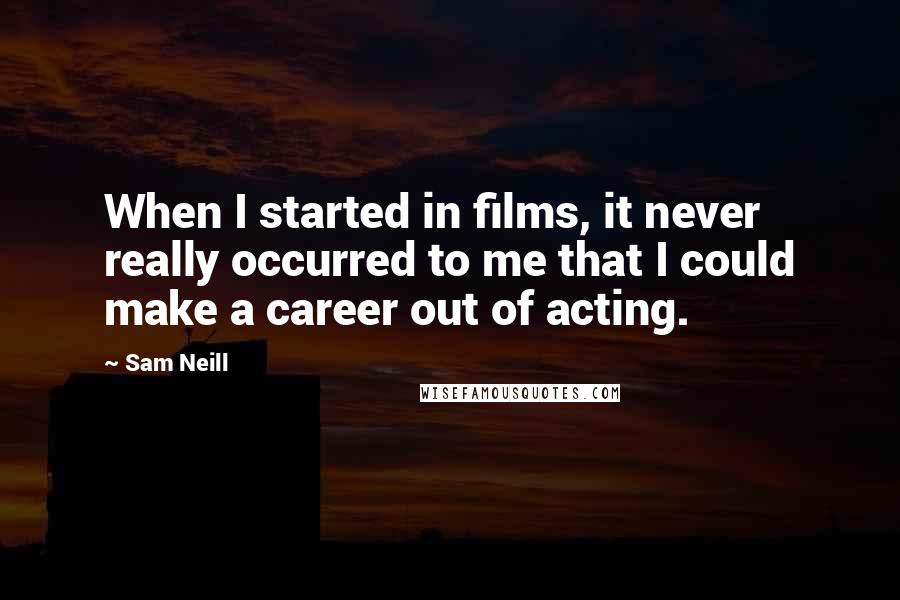 Sam Neill quotes: When I started in films, it never really occurred to me that I could make a career out of acting.