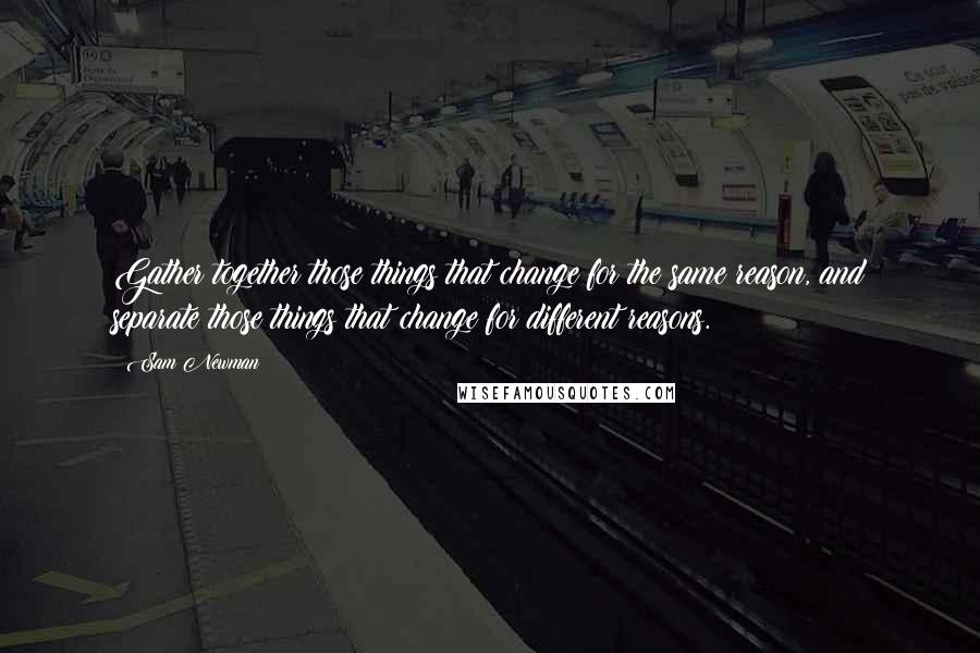 Sam Newman quotes: Gather together those things that change for the same reason, and separate those things that change for different reasons.