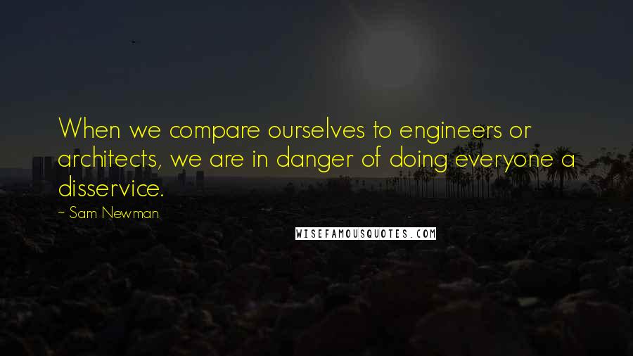 Sam Newman quotes: When we compare ourselves to engineers or architects, we are in danger of doing everyone a disservice.