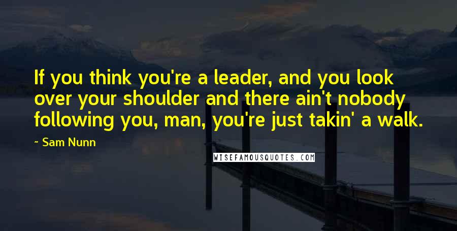 Sam Nunn quotes: If you think you're a leader, and you look over your shoulder and there ain't nobody following you, man, you're just takin' a walk. Sam Nunn quotes: If you think you're a leader, and you look over your shoulder and there ain't nobody following you, man, you're just takin' a walk.