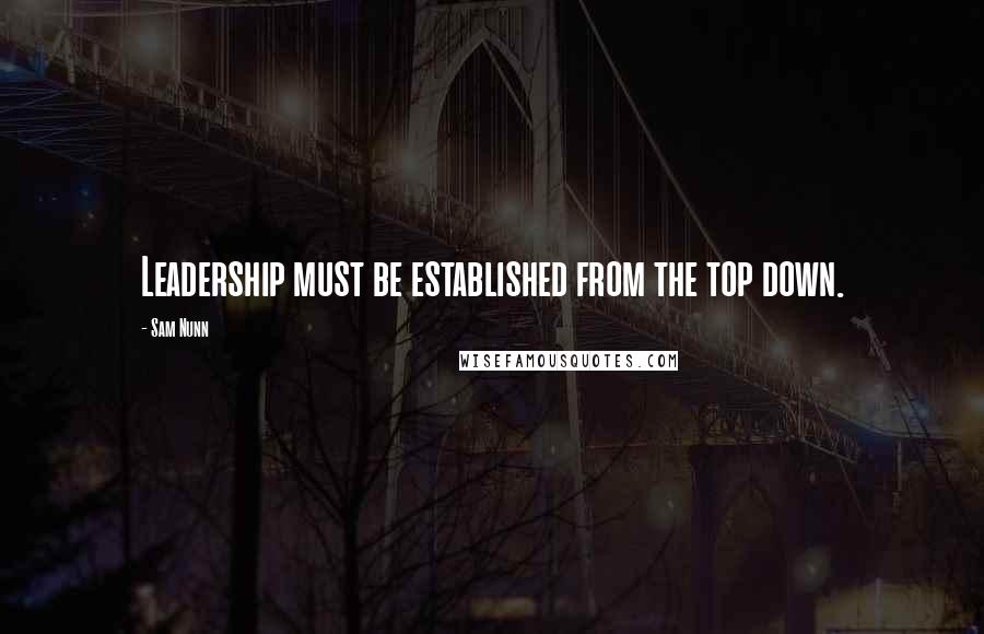 Sam Nunn quotes: Leadership must be established from the top down.