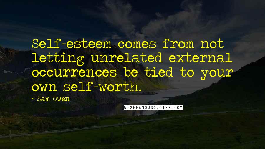 Sam Owen quotes: Self-esteem comes from not letting unrelated external occurrences be tied to your own self-worth.