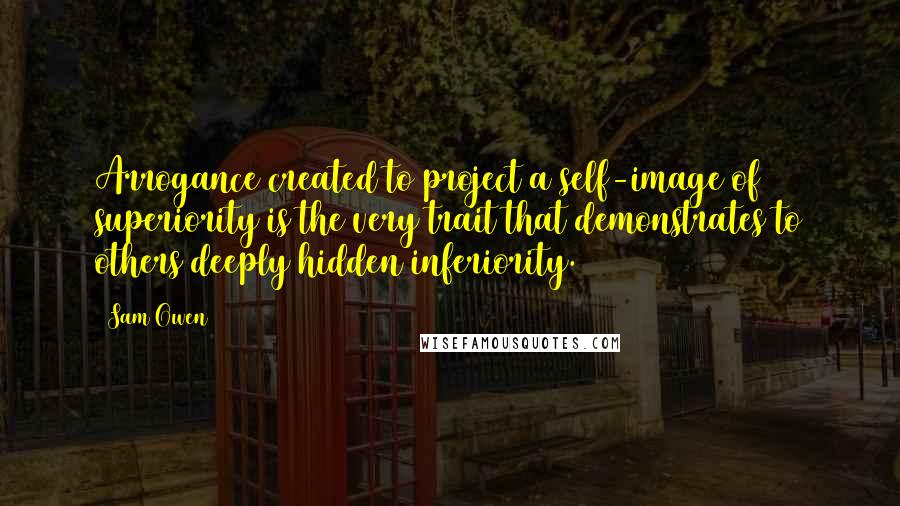 Sam Owen quotes: Arrogance created to project a self-image of superiority is the very trait that demonstrates to others deeply hidden inferiority.