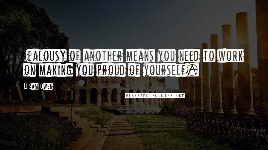 Sam Owen quotes: Jealousy of another means you need to work on making you proud of yourself.