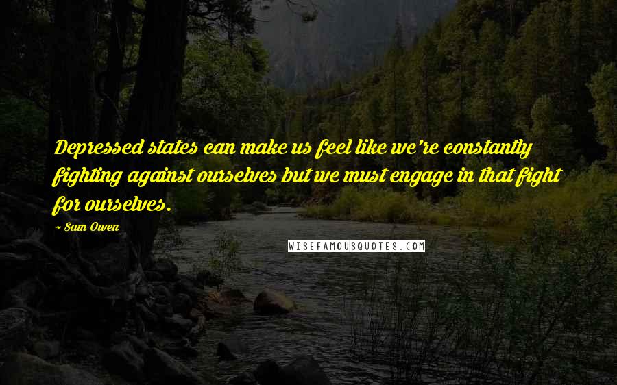 Sam Owen quotes: Depressed states can make us feel like we're constantly fighting against ourselves but we must engage in that fight for ourselves.