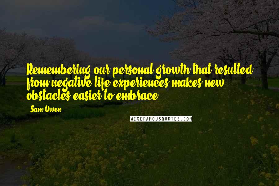 Sam Owen quotes: Remembering our personal growth that resulted from negative life experiences makes new obstacles easier to embrace.